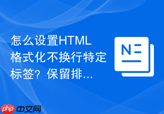 怎么设置html格式化不换行特定标签?保留排版技巧