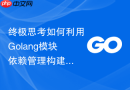终极思考如何利用Golang模块依赖管理构建高可维护性架构