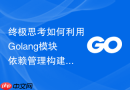 终极思考如何利用golang模块依赖管理构建高可维护性架构
