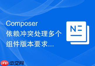 composer依赖冲突处理多个组件版本要求的实用技巧