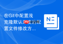 在Git中配置浅克隆默认深度的配置文件修改方法
