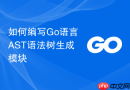如何编写Go语言AST语法树生成模块