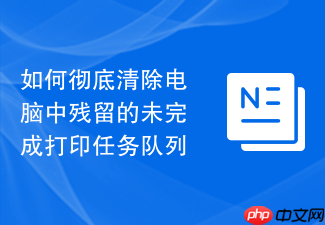 如何彻底清除电脑中残留的未完成打印任务队列
