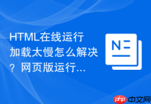 HTML在线运行加载太慢怎么解决？网页版运行提速技巧