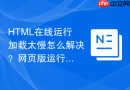 html在线运行加载太慢怎么解决？网页版运行提速技巧