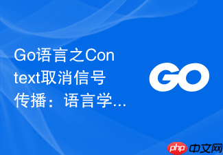 go语言之context取消信号传播：语言学习中的级联任务管理