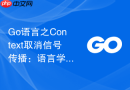 Go语言之Context取消信号传播：语言学习中的级联任务管理