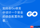 如何在Go语言中设计一个安全的动态配置热加载模块