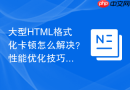 大型HTML格式化卡顿怎么解决？性能优化技巧