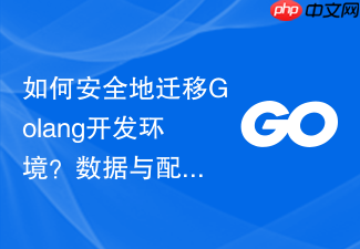 如何安全地迁移golang开发环境?数据与配置迁移要点