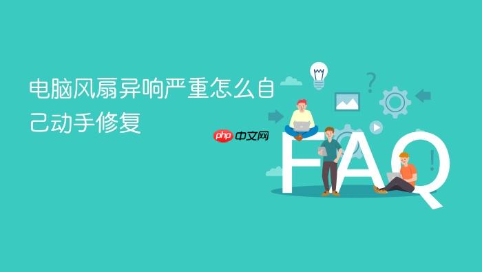 电脑风扇异响严重怎么自己动手修复