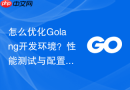 怎么优化golang开发环境？性能测试与配置验证