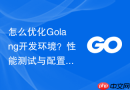 怎么优化Golang开发环境？性能测试与配置验证