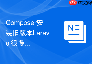 composer安装旧版本laravel很慢?老版本镜像兼容方案【实战】