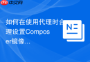 如何在使用代理时合理设置composer镜像源配置