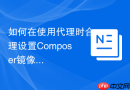 如何在使用代理时合理设置Composer镜像源配置