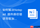 如何解决Notepad++插件路径错误导致加载失败