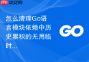 怎么清理Go语言模块依赖中历史累积的无用临时解压目录