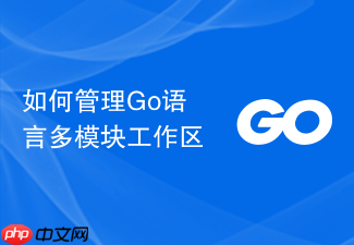 如何管理go语言多模块工作区