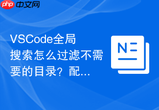 vscode全局搜索怎么过滤不需要的目录?配置文件设置