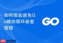 如何彻底避免go模块循环嵌套报错