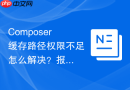 Composer缓存路径权限不足怎么解决？报错处理方案