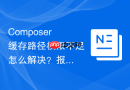 composer缓存路径权限不足怎么解决？报错处理方案
