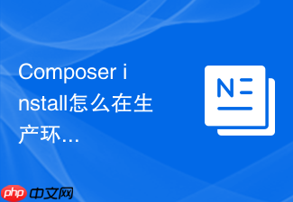 composer install怎么在生产环境执行?安全与性能优化指南