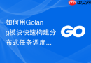 如何用golang模块快速构建分布式任务调度系统