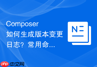composer如何生成版本变更日志?常用命令行工具推荐