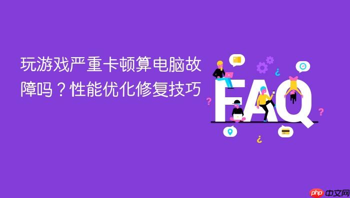玩游戏严重卡顿算电脑故障吗?性能优化修复技巧