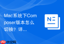 mac系统下composer版本怎么切换？详细切换步骤
