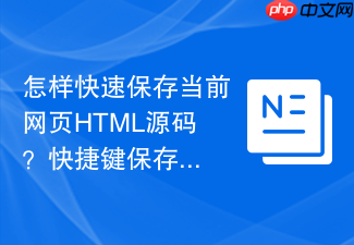 怎样快速保存当前网页html源码?快捷键保存指南