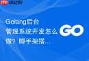 golang后台管理系统开发怎么做?脚手架搭建步骤参考