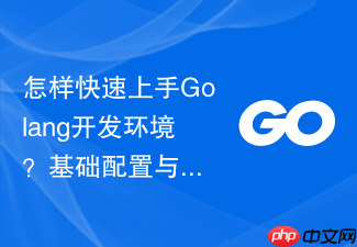 怎样快速上手golang开发环境?基础配置与验证流程