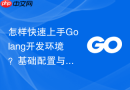 怎样快速上手Golang开发环境？基础配置与验证流程