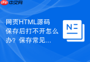 网页html源码保存后打不开怎么办?保存常见问题解答