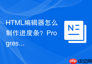html编辑器怎么制作进度条?progress标签使用指南