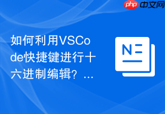 如何利用vscode快捷键进行十六进制编辑?底层开发排错策略