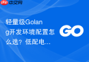 轻量级Golang开发环境配置怎么选？低配电脑流畅运行方案