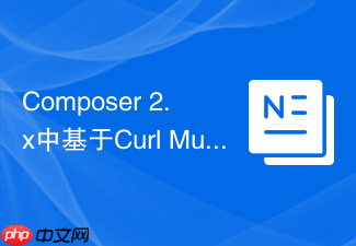 composer 2.x中基于curl multi的异步非阻塞并发请求调度机制