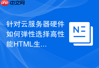 针对云服务器硬件如何弹性选择高性能html生成函数工具