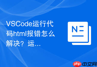 vscode运行代码html报错怎么解决?运行失败处理方案