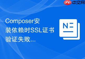 composer安装依赖时ssl证书验证失败与ca证书配置修复方案