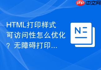 html打印样式可访问性怎么优化?无障碍打印排版