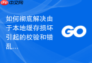 如何彻底解决由于本地缓存损坏引起的校验和错乱