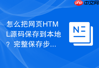 怎么把网页html源码保存到本地?完整保存步骤