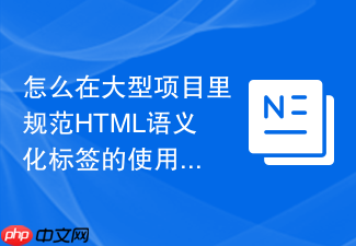 怎么在大型项目里规范html语义化标签的使用?
