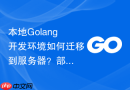 本地Golang开发环境如何迁移到服务器？部署与迁移说明