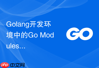 golang开发环境中的go modules怎么启用?依赖管理配置方法